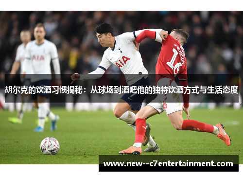 胡尔克的饮酒习惯揭秘：从球场到酒吧他的独特饮酒方式与生活态度