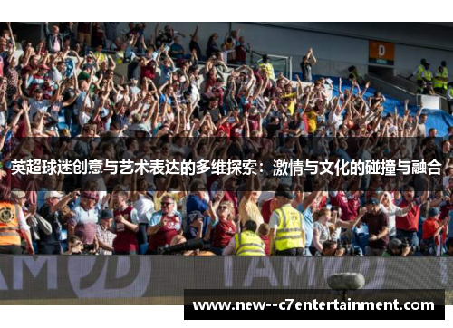 英超球迷创意与艺术表达的多维探索：激情与文化的碰撞与融合