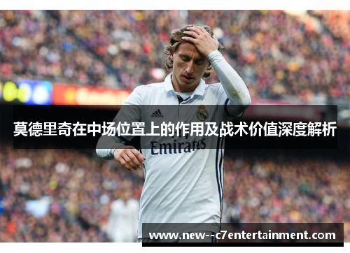 莫德里奇在中场位置上的作用及战术价值深度解析