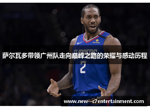 萨尔瓦多带领广州队走向巅峰之路的荣耀与感动历程