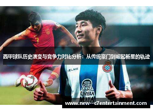 西甲球队历史演变与竞争力对比分析:从传统豪门到崛起新星的轨迹 西甲球队历史演变与竞争力对比分析:从传统豪门到崛起新星的轨迹
