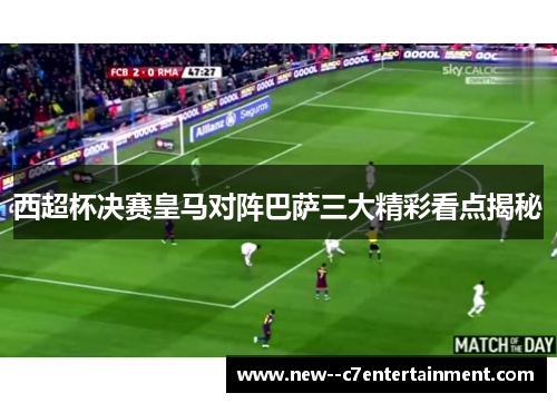 西超杯决赛皇马对阵巴萨三大精彩看点揭秘