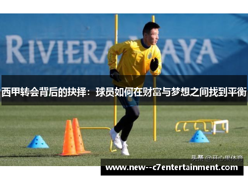 西甲转会背后的抉择:球员如何在财富与梦想之间找到平衡 西甲转会背后的抉择:球员如何在财富与梦想之间找到平衡