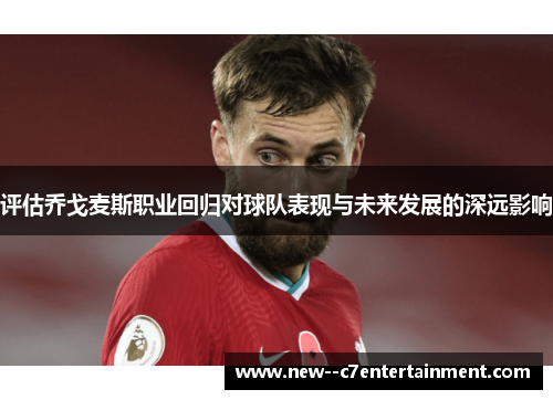 评估乔戈麦斯职业回归对球队表现与未来发展的深远影响 评估乔戈麦斯职业回归对球队表现与未来发展的深远影响