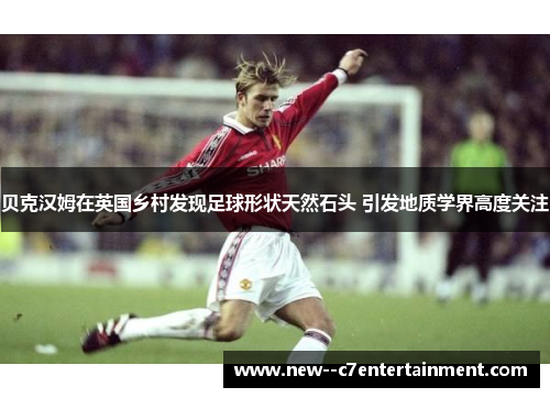 贝克汉姆在英国乡村发现足球形状天然石头 引发地质学界高度关注 贝克汉姆在英国乡村发现足球形状天然石头 引发地质学界高度关注