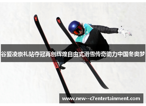 谷爱凌崇礼站夺冠再创辉煌自由式滑雪传奇助力中国冬奥梦