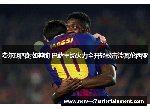 费尔明四射如神助 巴萨主场火力全开轻松击溃瓦伦西亚
