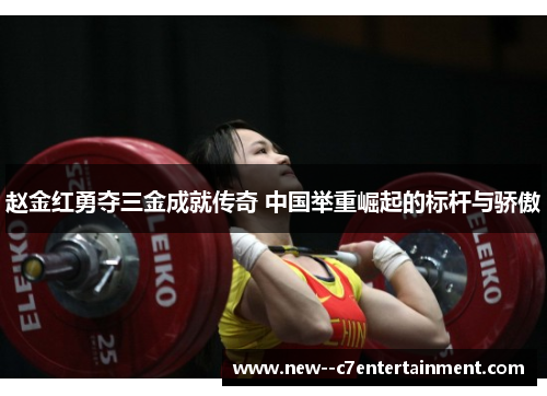 赵金红勇夺三金成就传奇 中国举重崛起的标杆与骄傲