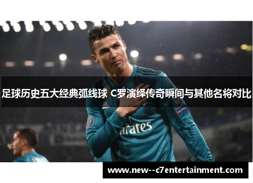 足球历史五大经典弧线球 C罗演绎传奇瞬间与其他名将对比
