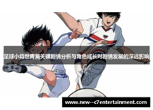 足球小将世青篇关键剧情分析与角色成长对剧情发展的深远影响