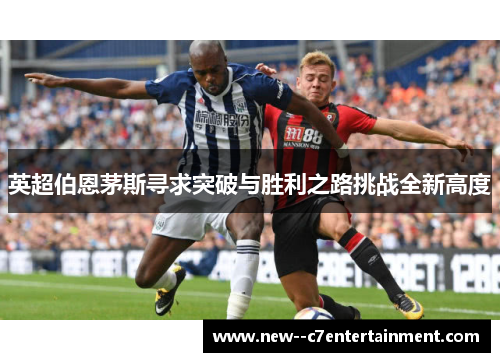 英超伯恩茅斯寻求突破与胜利之路挑战全新高度