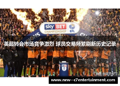 英超转会市场竞争激烈 球员交易频繁刷新历史记录