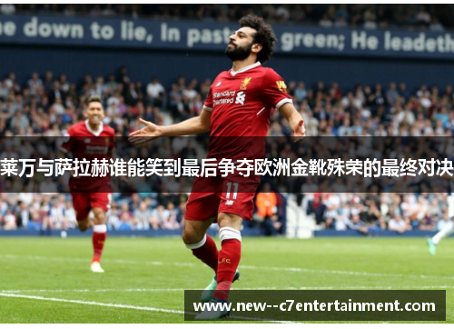莱万与萨拉赫谁能笑到最后争夺欧洲金靴殊荣的最终对决