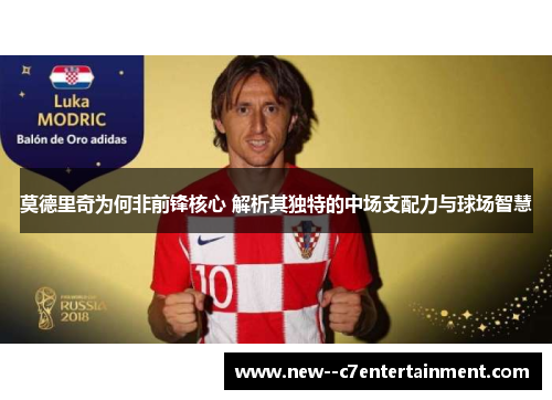 莫德里奇为何非前锋核心 解析其独特的中场支配力与球场智慧 莫德里奇为何非前锋核心 解析其独特的中场支配力与球场智慧