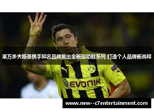 莱万多夫斯基携手知名品牌推出全新运动鞋系列 打造个人品牌新高峰