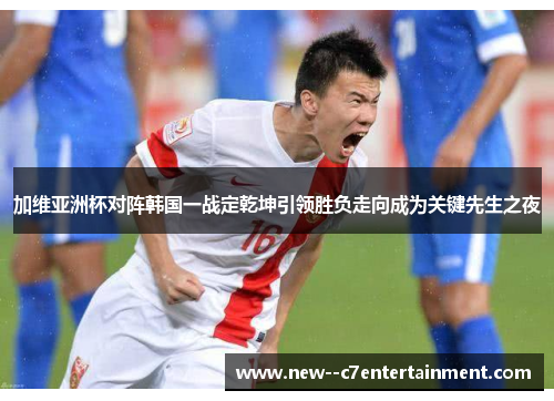加维亚洲杯对阵韩国一战定乾坤引领胜负走向成为关键先生之夜