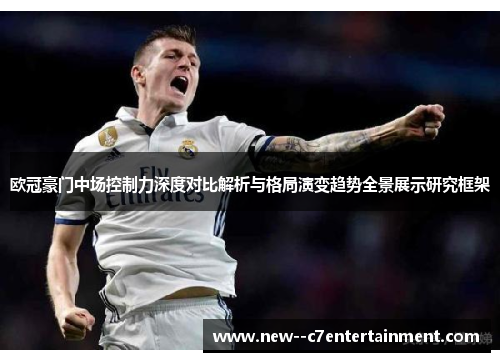 欧冠豪门中场控制力深度对比解析与格局演变趋势全景展示研究框架 欧冠豪门中场控制力深度对比解析与格局演变趋势全景展示研究框架