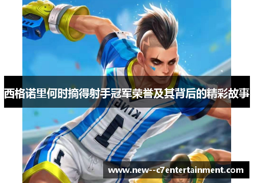 西格诺里何时摘得射手冠军荣誉及其背后的精彩故事