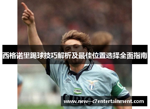 西格诺里踢球技巧解析及最佳位置选择全面指南