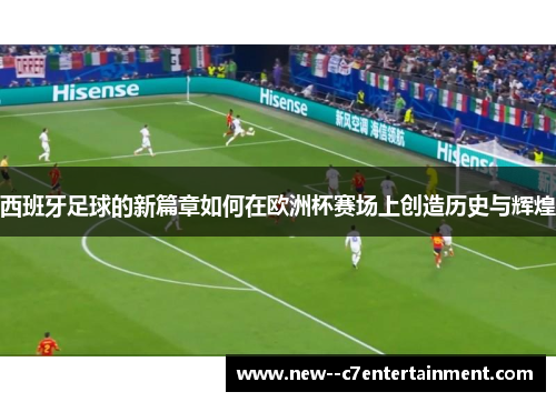 西班牙足球的新篇章如何在欧洲杯赛场上创造历史与辉煌