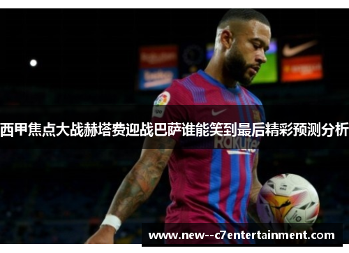 西甲焦点大战赫塔费迎战巴萨谁能笑到最后精彩预测分析