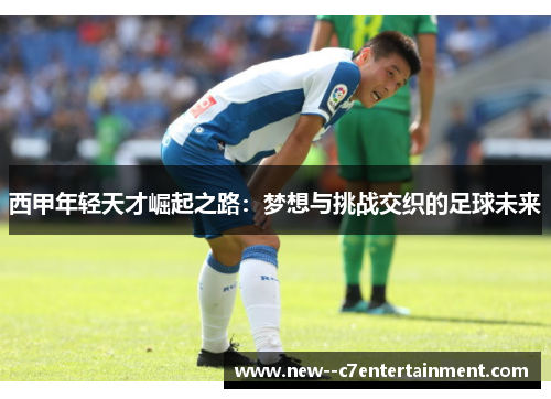 西甲年轻天才崛起之路：梦想与挑战交织的足球未来