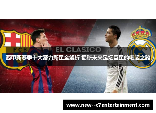 西甲新赛季十大潜力新星全解析 揭秘未来足坛巨星的崛起之路