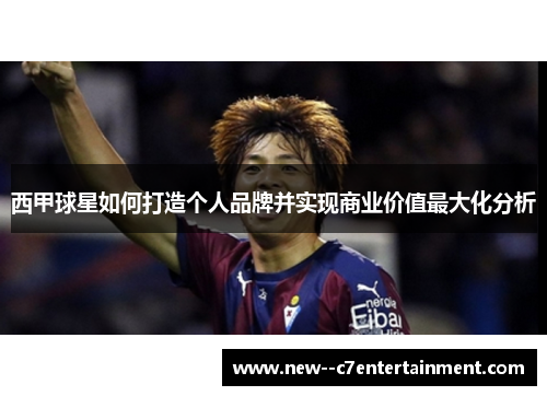 西甲球星如何打造个人品牌并实现商业价值最大化分析