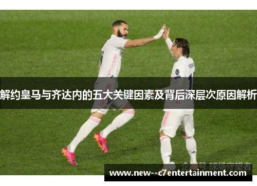 解约皇马与齐达内的五大关键因素及背后深层次原因解析 解约皇马与齐达内的五大关键因素及背后深层次原因解析