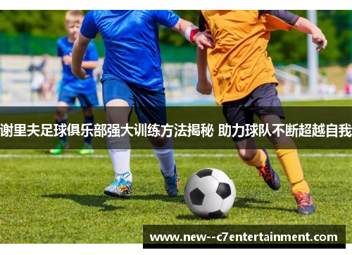 谢里夫足球俱乐部强大训练方法揭秘 助力球队不断超越自我