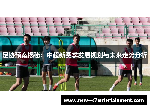 足协预案揭秘:中超新赛季发展规划与未来走势分析 足协预案揭秘:中超新赛季发展规划与未来走势分析