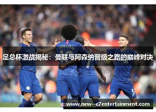 足总杯激战揭秘:曼联与阿森纳晋级之路的巅峰对决 足总杯激战揭秘:曼联与阿森纳晋级之路的巅峰对决