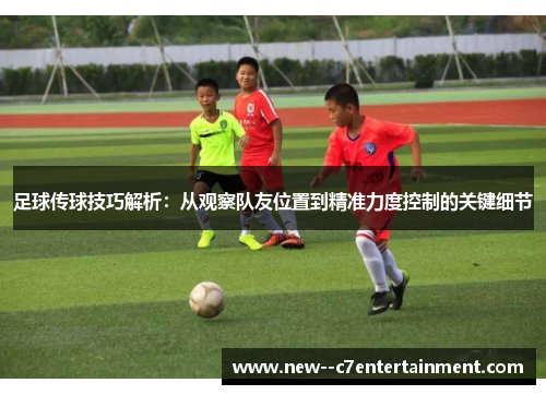足球传球技巧解析：从观察队友位置到精准力度控制的关键细节