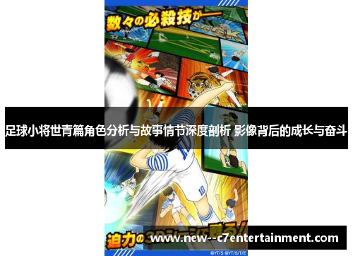 足球小将世青篇角色分析与故事情节深度剖析 影像背后的成长与奋斗 足球小将世青篇角色分析与故事情节深度剖析 影像背后的成长与奋斗