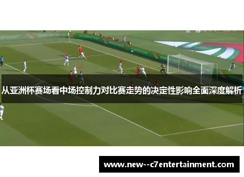 从亚洲杯赛场看中场控制力对比赛走势的决定性影响全面深度解析