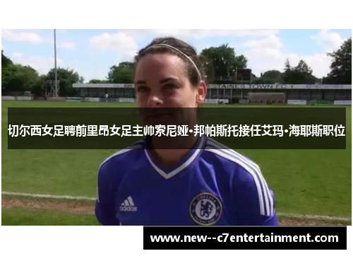切尔西女足聘前里昂女足主帅索尼娅·邦帕斯托接任艾玛·海耶斯职位 切尔西女足聘前里昂女足主帅索尼娅·邦帕斯托接任艾玛·海耶斯职位