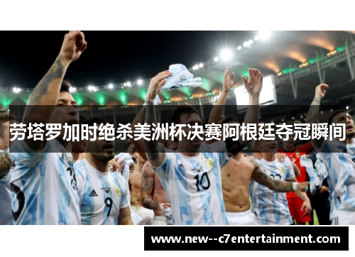 劳塔罗加时绝杀美洲杯决赛阿根廷夺冠瞬间 劳塔罗加时绝杀美洲杯决赛阿根廷夺冠瞬间