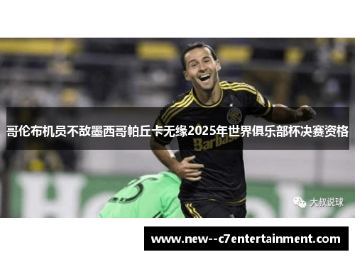 哥伦布机员不敌墨西哥帕丘卡无缘2025年世界俱乐部杯决赛资格 哥伦布机员不敌墨西哥帕丘卡无缘2025年世界俱乐部杯决赛资格
