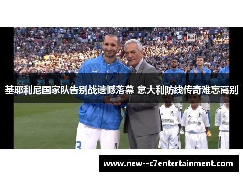 基耶利尼国家队告别战遗憾落幕 意大利防线传奇难忘离别