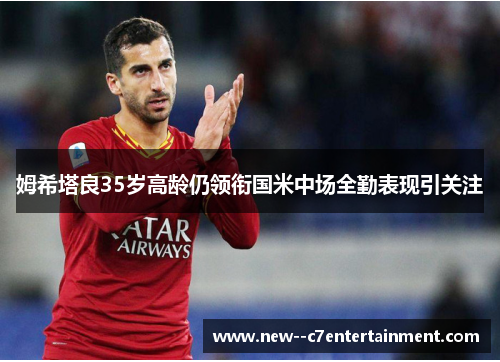 姆希塔良35岁高龄仍领衔国米中场全勤表现引关注