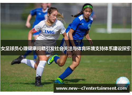 女足球员心理健康问题引发社会关注与体育环境支持体系建设探索 女足球员心理健康问题引发社会关注与体育环境支持体系建设探索