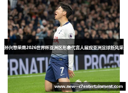 孙兴慜荣膺2026世界杯亚洲区形象代言人展现亚洲足球新风采