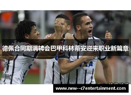 德佩合同期满转会巴甲科林蒂安迎来职业新篇章 德佩合同期满转会巴甲科林蒂安迎来职业新篇章