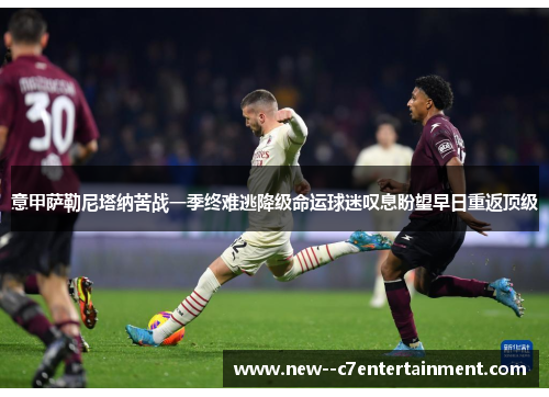 意甲萨勒尼塔纳苦战一季终难逃降级命运球迷叹息盼望早日重返顶级 意甲萨勒尼塔纳苦战一季终难逃降级命运球迷叹息盼望早日重返顶级