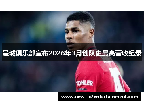 曼城俱乐部宣布2026年3月创队史最高营收纪录 曼城俱乐部宣布2026年3月创队史最高营收纪录