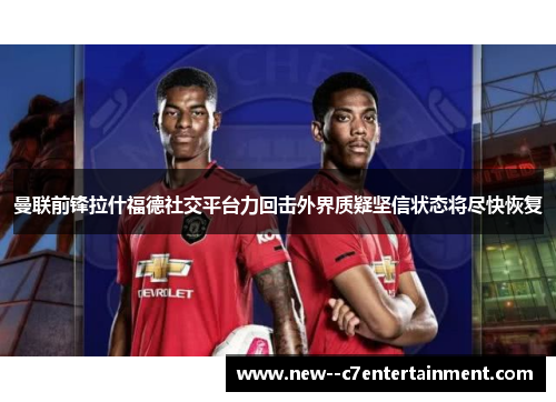 曼联前锋拉什福德社交平台力回击外界质疑坚信状态将尽快恢复 曼联前锋拉什福德社交平台力回击外界质疑坚信状态将尽快恢复