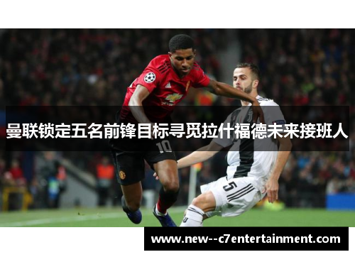 曼联锁定五名前锋目标寻觅拉什福德未来接班人
