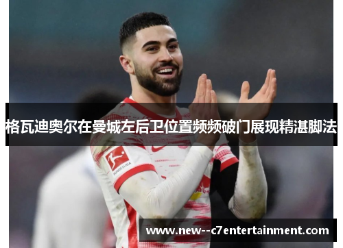 格瓦迪奥尔在曼城左后卫位置频频破门展现精湛脚法