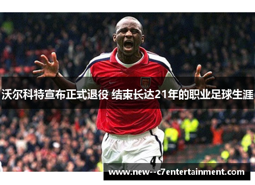 沃尔科特宣布正式退役 结束长达21年的职业足球生涯