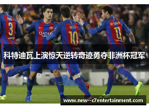 科特迪瓦上演惊天逆转奇迹勇夺非洲杯冠军